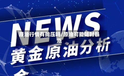 原油行情有抛压吗/原油可能随时暴涨-第1张图片
