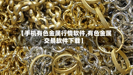 【手机有色金属行情软件,有色金属交易软件下载】-第1张图片