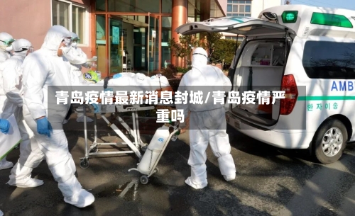 青岛疫情最新消息封城/青岛疫情严重吗-第1张图片