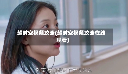 超时空视频攻略(超时空视频攻略在线观看)-第1张图片