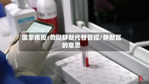 国家疾控:勿以静默代替管控/静默区的意思-第1张图片