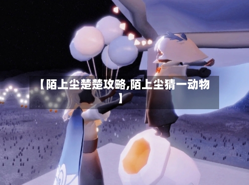 【陌上尘楚楚攻略,陌上尘猜一动物】-第1张图片