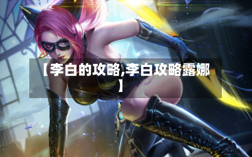 【李白的攻略,李白攻略露娜】-第1张图片