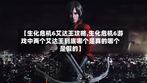 【生化危机6艾达王攻略,生化危机6游戏中两个艾达王到底哪个是真的哪个是假的】-第1张图片