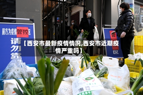 【西安市最新疫情情况,西安市近期疫情严重吗】-第2张图片
