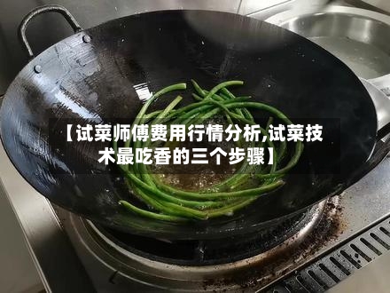 【试菜师傅费用行情分析,试菜技术最吃香的三个步骤】-第1张图片