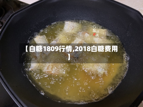 【白糖1809行情,2018白糖费用】-第1张图片