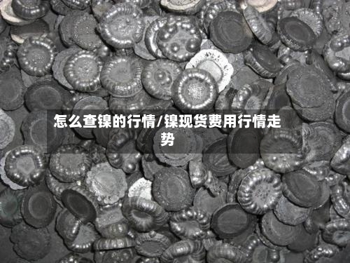 怎么查镍的行情/镍现货费用行情走势-第1张图片