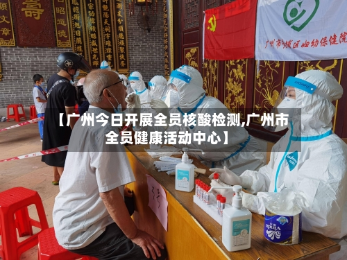 【广州今日开展全员核酸检测,广州市全员健康活动中心】-第1张图片