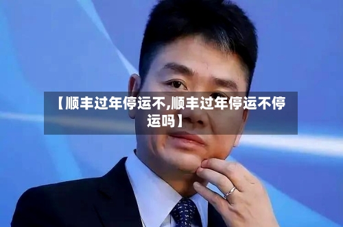 【顺丰过年停运不,顺丰过年停运不停运吗】-第1张图片