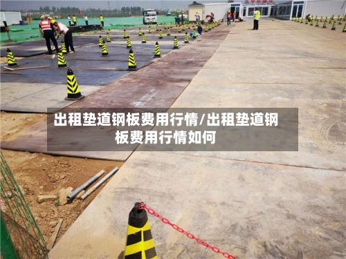 出租垫道钢板费用行情/出租垫道钢板费用行情如何