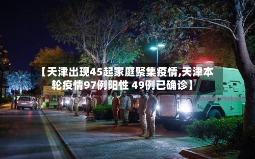 【天津出现45起家庭聚集疫情,天津本轮疫情97例阳性 49例已确诊】-第1张图片
