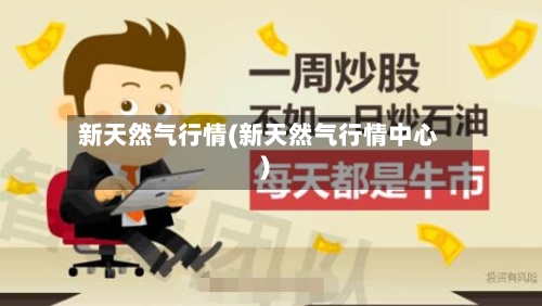 新天然气行情(新天然气行情中心)-第1张图片