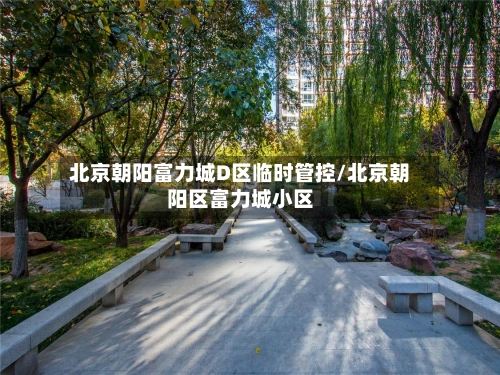 北京朝阳富力城D区临时管控/北京朝阳区富力城小区