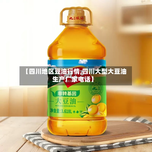 【四川地区豆油行情,四川大型大豆油生产厂家电话】-第1张图片