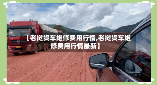 【老挝货车维修费用行情,老挝货车维修费用行情最新】-第1张图片