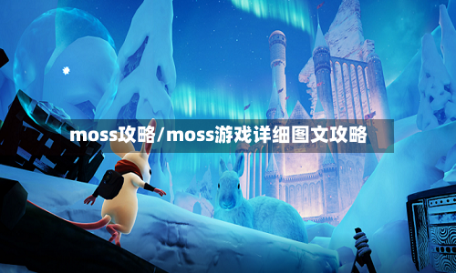 moss攻略/moss游戏详细图文攻略-第1张图片