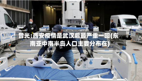 曾光:西安疫情是武汉后最严重一回(东南亚中南半岛人口主要分布在)-第1张图片