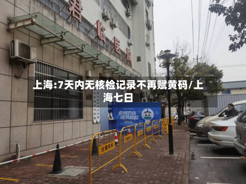 上海:7天内无核检记录不再赋黄码/上海七日-第1张图片