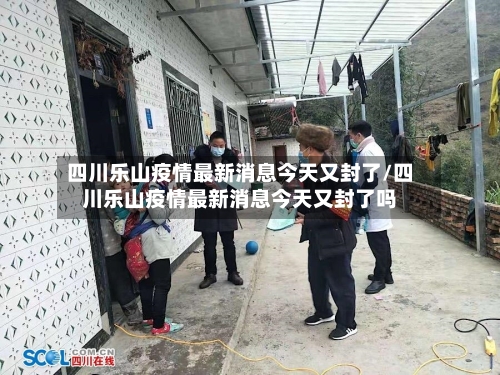 四川乐山疫情最新消息今天又封了/四川乐山疫情最新消息今天又封了吗-第1张图片
