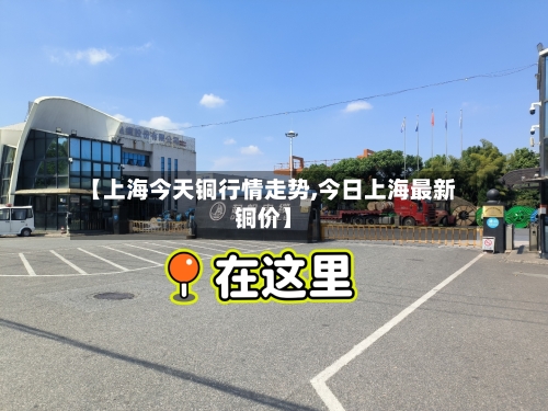 【上海今天铜行情走势,今日上海最新铜价】-第1张图片