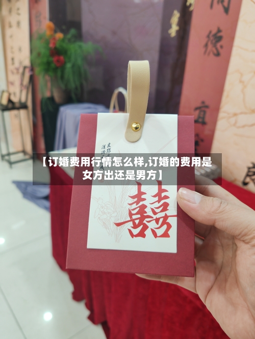 【订婚费用行情怎么样,订婚的费用是女方出还是男方】