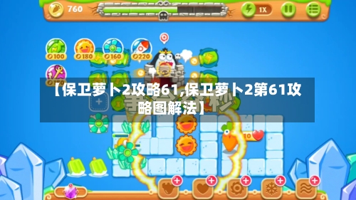 【保卫萝卜2攻略61,保卫萝卜2第61攻略图解法】-第1张图片