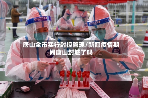 唐山全市实行封控管理/新冠疫情期间唐山封城了吗-第1张图片