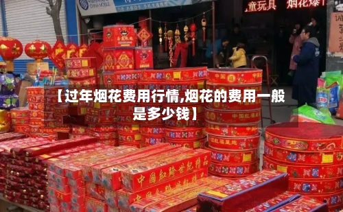 【过年烟花费用行情,烟花的费用一般是多少钱】-第1张图片
