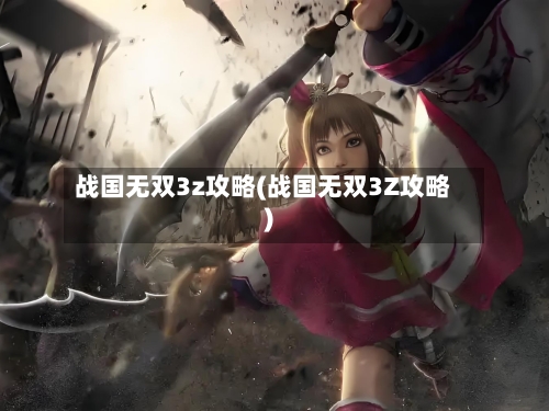 战国无双3z攻略(战国无双3Z攻略)-第1张图片