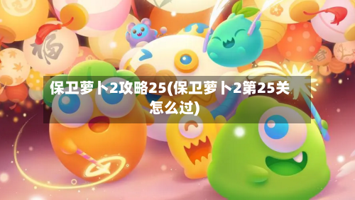 保卫萝卜2攻略25(保卫萝卜2第25关怎么过)-第1张图片