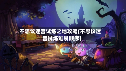 不思议迷宫试炼之地攻略(不思议迷宫试炼难易顺序)-第2张图片