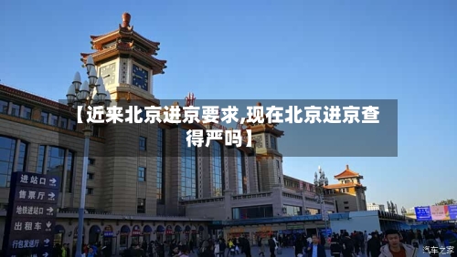 【近来北京进京要求,现在北京进京查得严吗】-第1张图片
