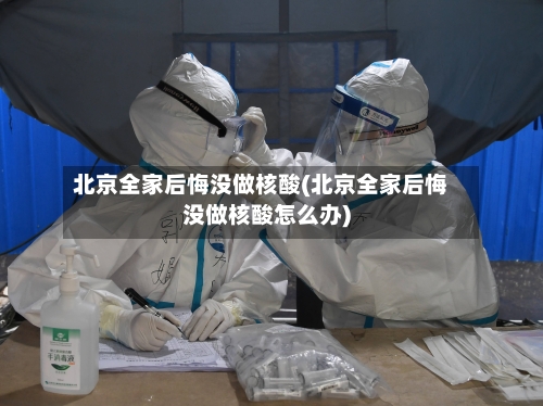 北京全家后悔没做核酸(北京全家后悔没做核酸怎么办)-第1张图片