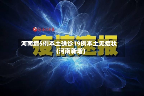 河南增5例本土确诊19例本土无症状(河南新增)-第1张图片