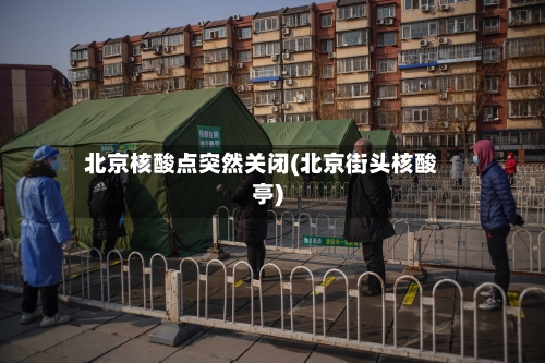 北京核酸点突然关闭(北京街头核酸亭)-第1张图片