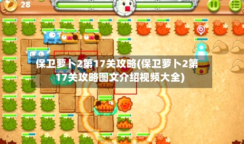 保卫萝卜2第17关攻略(保卫萝卜2第17关攻略图文介绍视频大全)-第1张图片