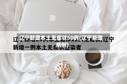 辽宁新增本土无症状50例(辽宁新增病例)-第1张图片