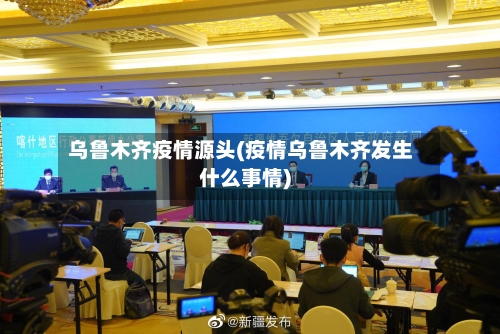 乌鲁木齐疫情源头(疫情乌鲁木齐发生什么事情)