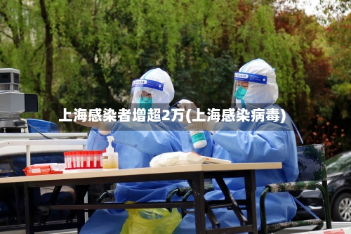 上海感染者增超2万(上海感染病毒)-第1张图片