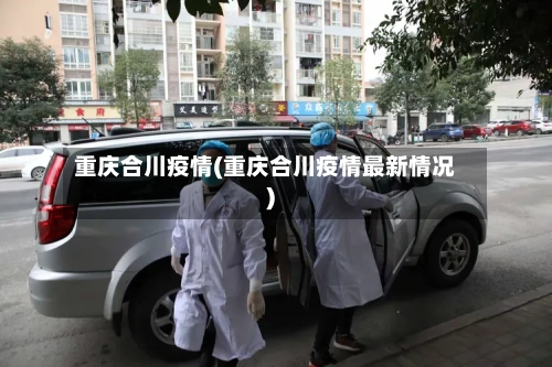 重庆合川疫情(重庆合川疫情最新情况)-第1张图片