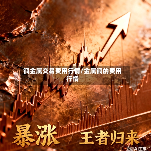 铜金属交易费用行情/金属铜的费用行情-第1张图片