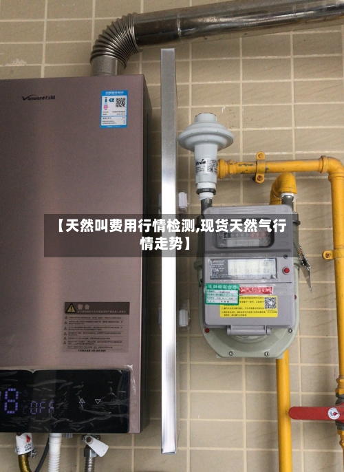 【天然叫费用行情检测,现货天然气行情走势】-第1张图片