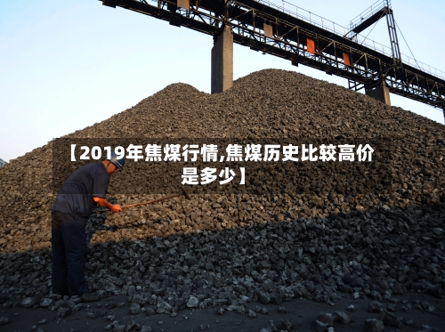 【2019年焦煤行情,焦煤历史比较高价是多少】-第1张图片