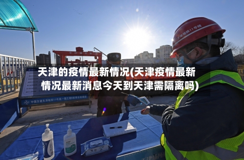 天津的疫情最新情况(天津疫情最新情况最新消息今天到天津需隔离吗)-第1张图片