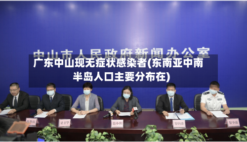 广东中山现无症状感染者(东南亚中南半岛人口主要分布在)-第1张图片