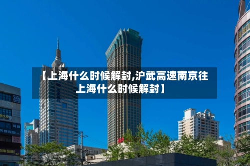【上海什么时候解封,沪武高速南京往上海什么时候解封】-第1张图片
