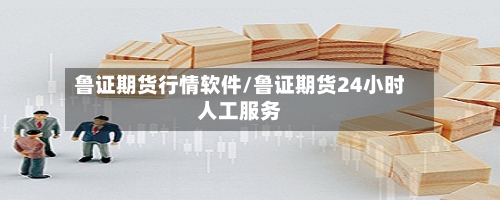 鲁证期货行情软件/鲁证期货24小时人工服务-第1张图片