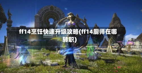 ff14烹饪快速升级攻略(ff14厨师在哪转职)-第1张图片