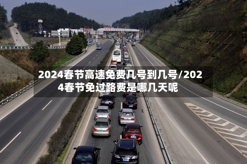 2024春节高速免费几号到几号/2024春节免过路费是哪几天呢-第1张图片